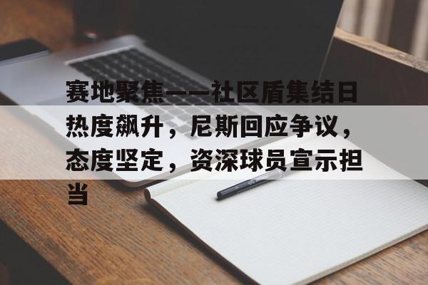 关于赛地聚焦——社区盾集结日热度飙升,尼斯回应争议,态度坚定,资深球员宣示担当的信息 关于赛地聚焦——社区盾集结日热度飙升,尼斯回应争议,态度坚定,资深球员宣示担当的信息